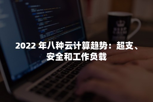 2022 年八种云计算趋势：超支、安全和工作负载