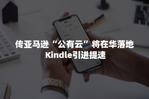 传亚马逊“公有云”将在华落地 Kindle引进提速