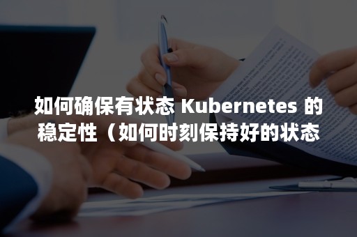 如何确保有状态 Kubernetes 的稳定性（如何时刻保持好的状态）