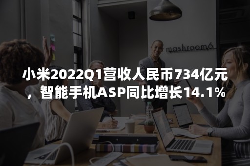 小米2022Q1营收人民币734亿元，智能手机ASP同比增长14.1%