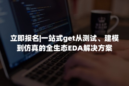 立即报名|一站式get从测试、建模到仿真的全生态EDA解决方案