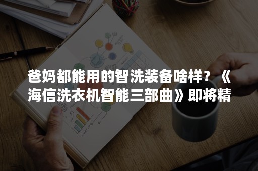 爸妈都能用的智洗装备啥样？《海信洗衣机智能三部曲》即将精彩揭晓