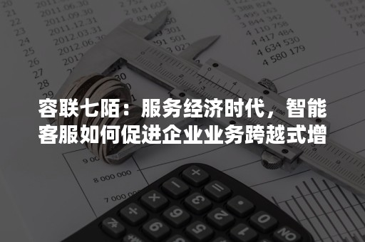 容联七陌：服务经济时代，智能客服如何促进企业业务跨越式增长？