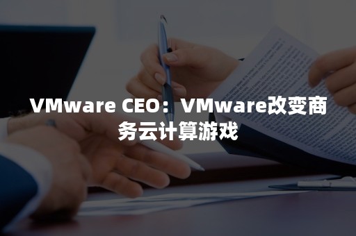 VMware CEO：VMware改变商务云计算游戏