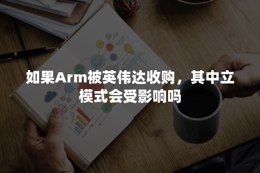 如果Arm被英伟达收购，其中立模式会受影响吗