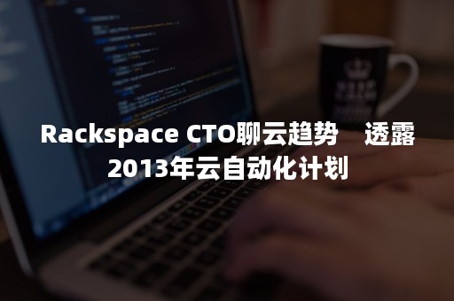 Rackspace CTO聊云趋势　透露2013年云自动化计划