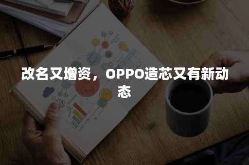 改名又增资，OPPO造芯又有新动态