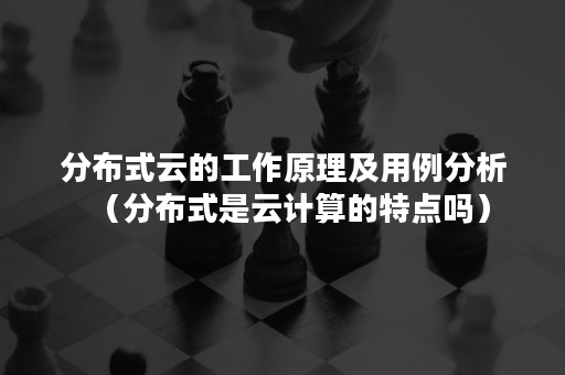 分布式云的工作原理及用例分析（分布式是云计算的特点吗）