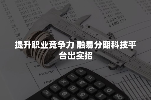 提升职业竞争力 融易分期科技平台出实招