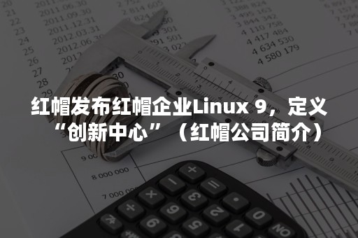 红帽发布红帽企业Linux 9，定义“创新中心”（红帽公司简介）