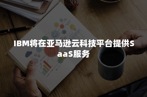 IBM将在亚马逊云科技平台提供SaaS服务