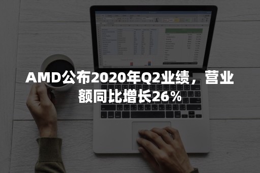 AMD公布2020年Q2业绩，营业额同比增长26%