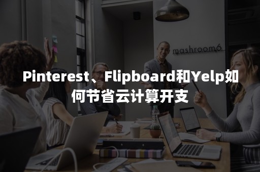 Pinterest、Flipboard和Yelp如何节省云计算开支