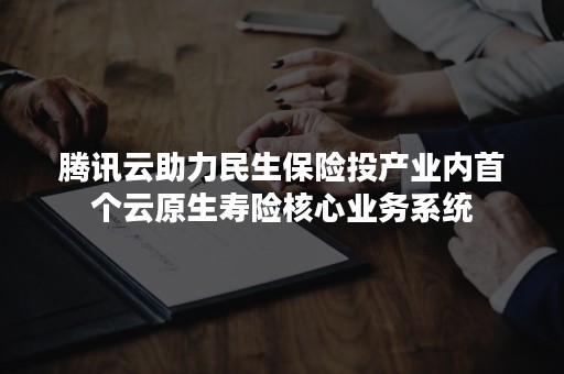 腾讯云助力民生保险投产业内首个云原生寿险核心业务系统