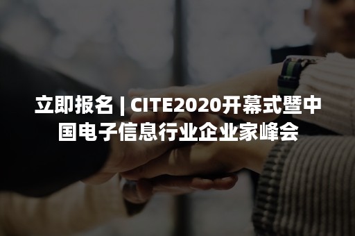 立即报名 | CITE2020开幕式暨中国电子信息行业企业家峰会