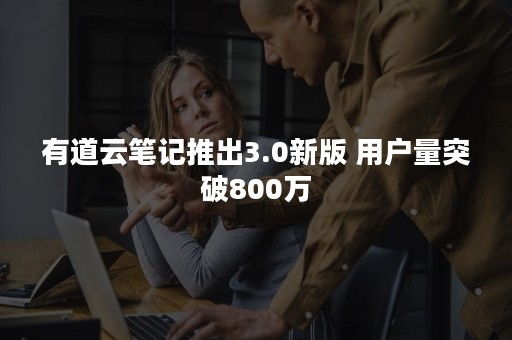 有道云笔记推出3.0新版 用户量突破800万