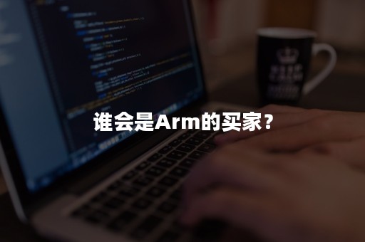 谁会是Arm的买家？