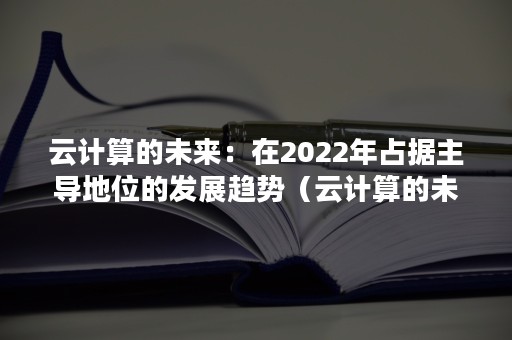 云计算的未来：在2022年占据主导地位的发展趋势（云计算的未来趋势是什么?）