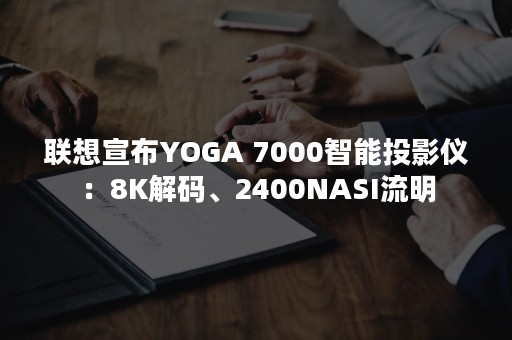 联想宣布YOGA 7000智能投影仪：8K解码、2400NASI流明