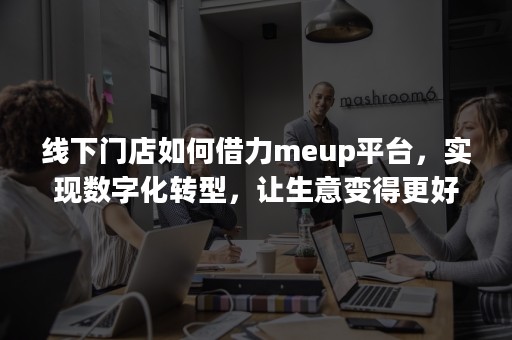 线下门店如何借力meup平台，实现数字化转型，让生意变得更好？