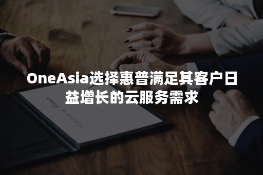 OneAsia选择惠普满足其客户日益增长的云服务需求