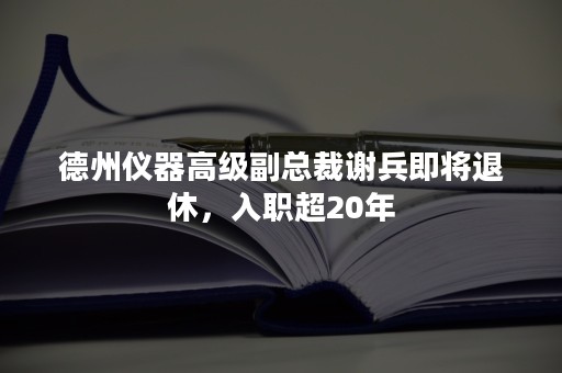 德州仪器高级副总裁谢兵即将退休，入职超20年