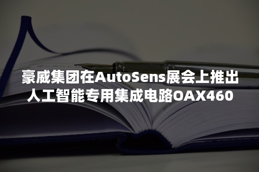 豪威集团在AutoSens展会上推出人工智能专用集成电路OAX4600