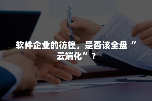 软件企业的彷徨，是否该全盘“云端化”？