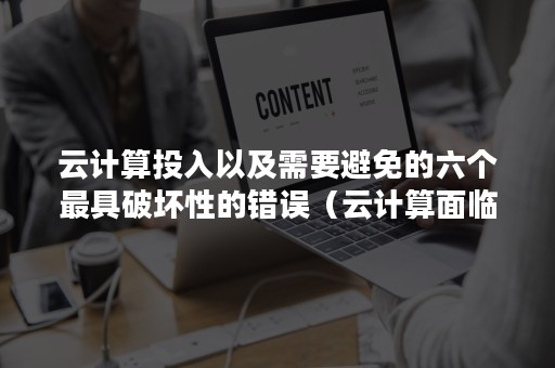 云计算投入以及需要避免的六个最具破坏性的错误（云计算面临的安全问题）