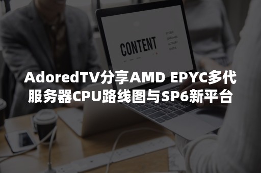 AdoredTV分享AMD EPYC多代服务器CPU路线图与SP6新平台爆料