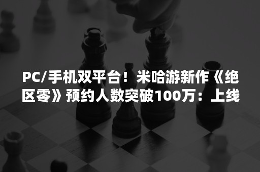 PC/手机双平台！米哈游新作《绝区零》预约人数突破100万：上线仅一天