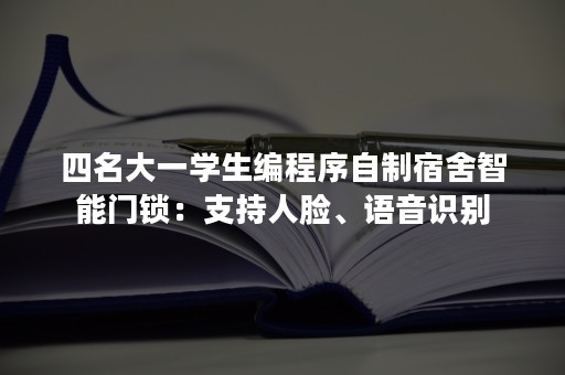 四名大一学生编程序自制宿舍智能门锁：支持人脸、语音识别