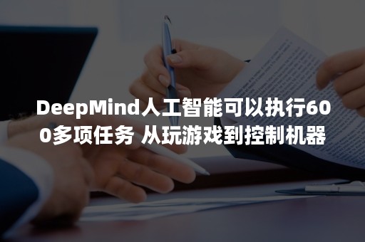 DeepMind人工智能可以执行600多项任务 从玩游戏到控制机器人