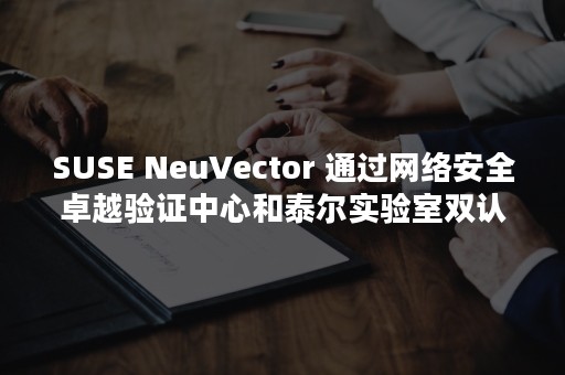 SUSE NeuVector 通过网络安全卓越验证中心和泰尔实验室双认证（suse是哪个大学）