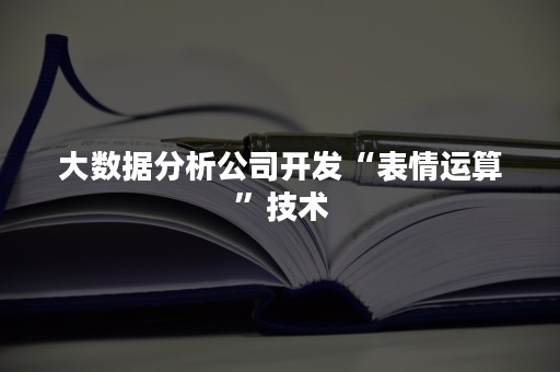 大数据分析公司开发“表情运算”技术