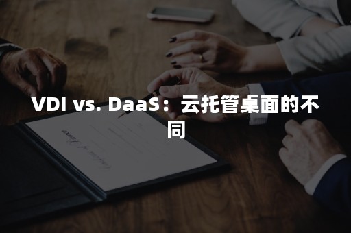 VDI vs. DaaS：云托管桌面的不同