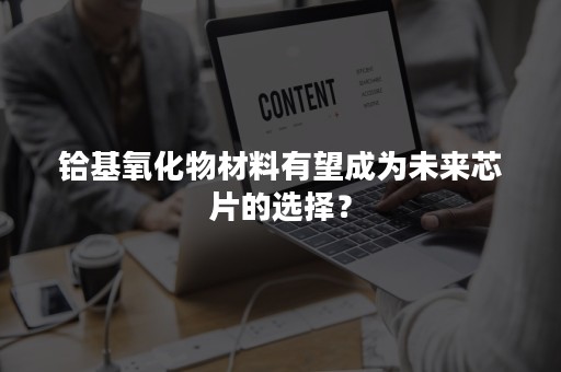 铪基氧化物材料有望成为未来芯片的选择？