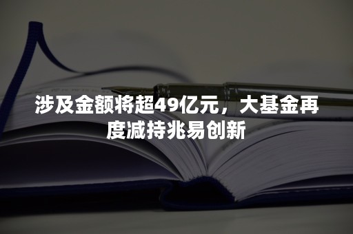 涉及金额将超49亿元，大基金再度减持兆易创新