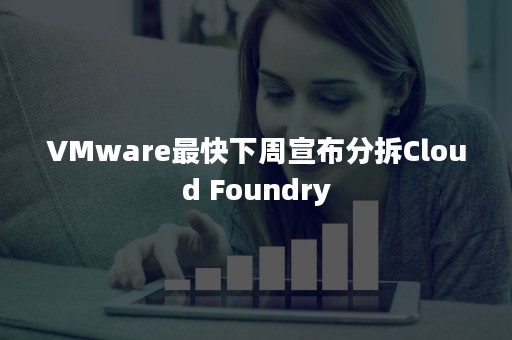 VMware最快下周宣布分拆Cloud Foundry