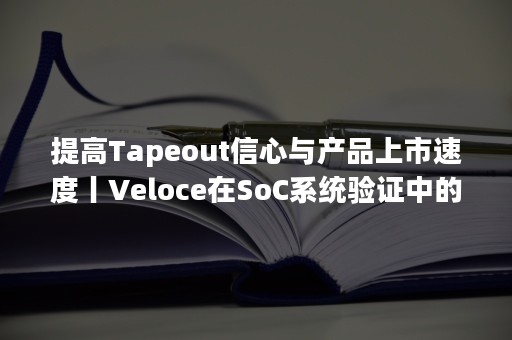 提高Tapeout信心与产品上市速度丨Veloce在SoC系统验证中的应用直播开启