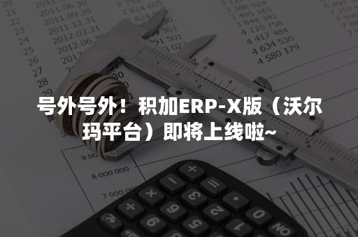 号外号外！积加ERP-X版（沃尔玛平台）即将上线啦~