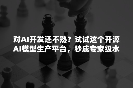 对AI开发还不熟？试试这个开源AI模型生产平台，秒成专家级水平