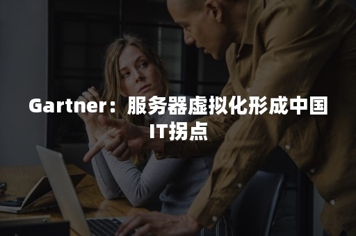 Gartner：服务器虚拟化形成中国IT拐点