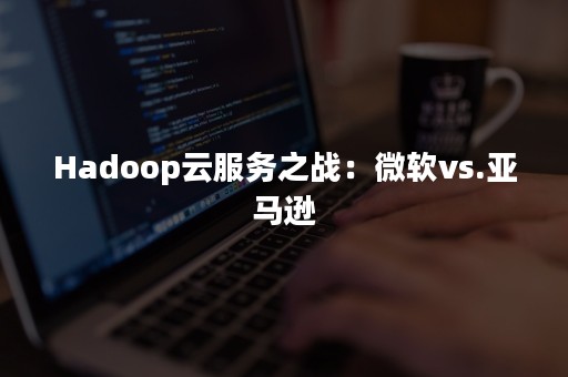 Hadoop云服务之战：微软vs.亚马逊