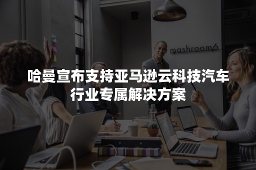 哈曼宣布支持亚马逊云科技汽车行业专属解决方案