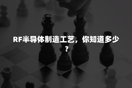 RF半导体制造工艺，你知道多少？