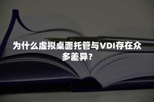 为什么虚拟桌面托管与VDI存在众多差异？