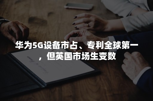 华为5G设备市占、专利全球第一，但英国市场生变数