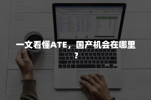 一文看懂ATE，国产机会在哪里？