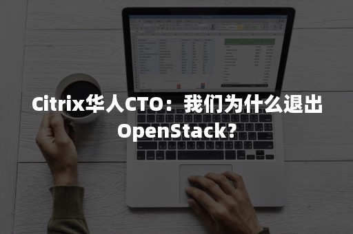 Citrix华人CTO：我们为什么退出OpenStack？